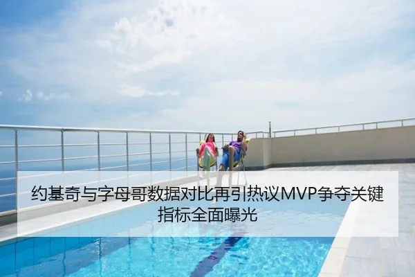 约基奇与字母哥数据对比再引热议MVP争夺关键指标全面曝光