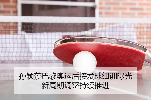 孙颖莎巴黎奥运后接发球细训曝光 新周期调整持续推进