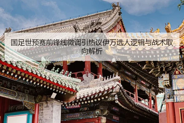 国足世预赛前锋线微调引热议伊万选人逻辑与战术取向解析