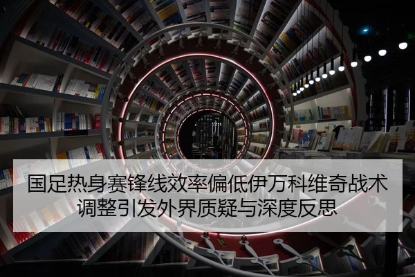 国足热身赛锋线效率偏低伊万科维奇战术调整引发外界质疑与深度反思