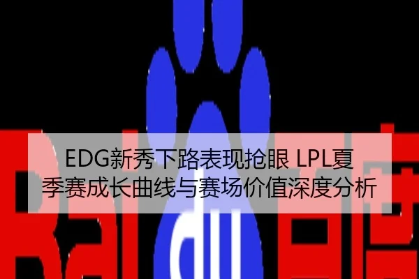 EDG新秀下路表现抢眼 LPL夏季赛成长曲线与赛场价值深度分析