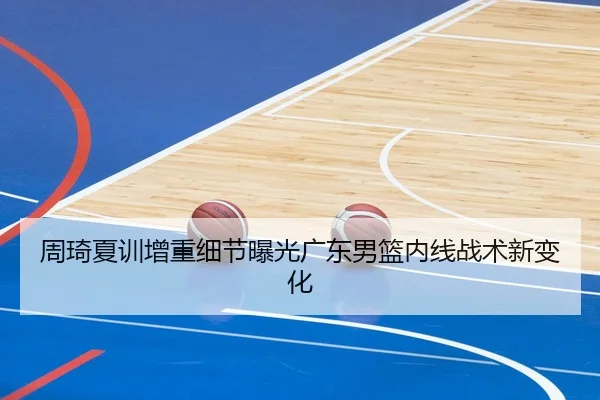 周琦夏训增重细节曝光广东男篮内线战术新变化